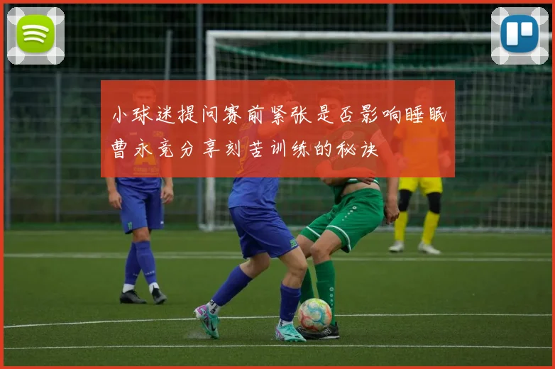 小球迷提问赛前紧张是否影响睡眠曹永竞分享刻苦训练的秘诀