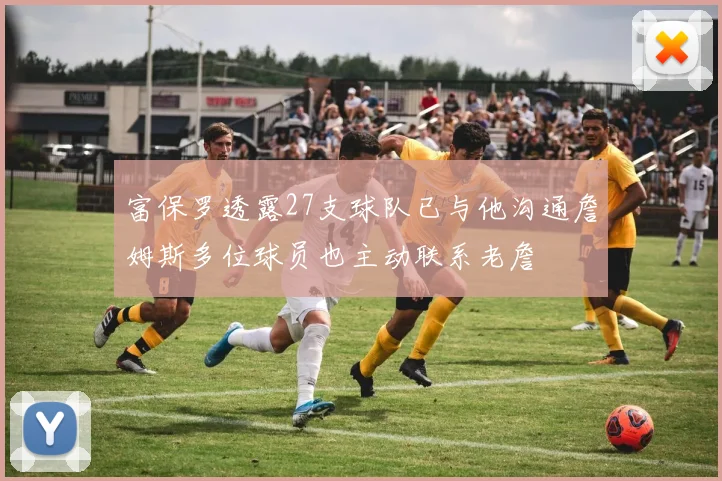富保罗透露27支球队已与他沟通詹姆斯多位球员也主动联系老詹