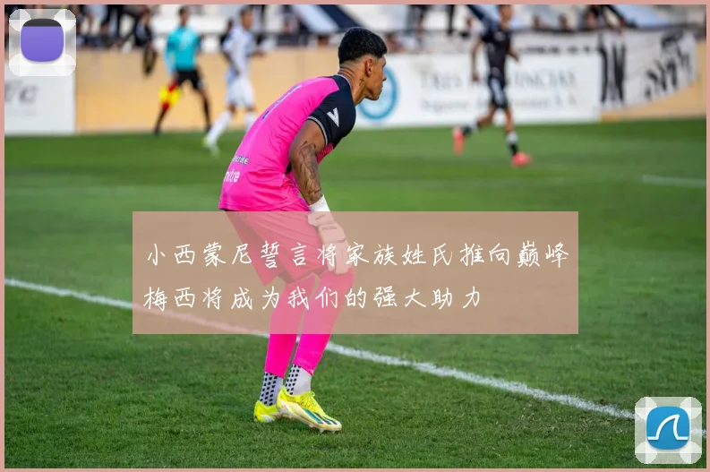 小西蒙尼誓言将家族姓氏推向巅峰梅西将成为我们的强大助力