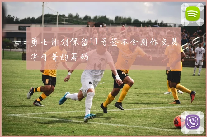 勇士计划保留11号签不会用作交易字母哥的筹码