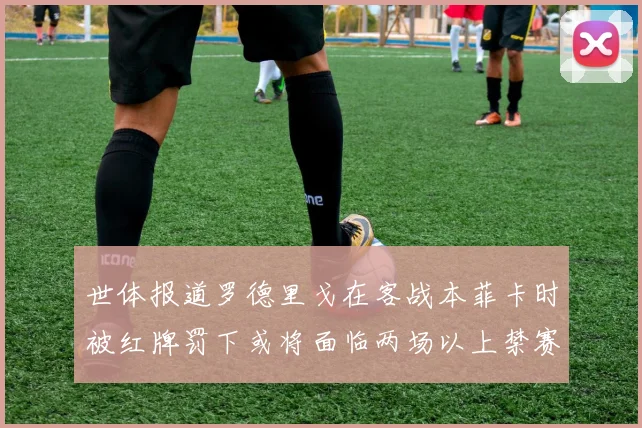 世体报道罗德里戈在客战本菲卡时被红牌罚下或将面临两场以上禁赛处罚