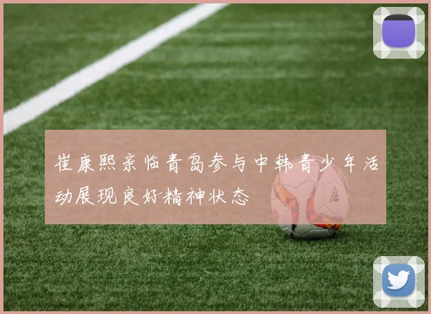崔康熙亲临青岛参与中韩青少年活动展现良好精神状态
