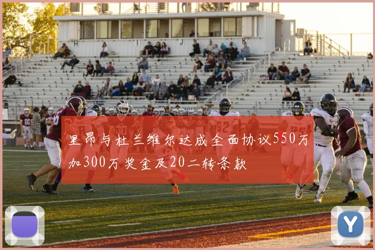 里昂与杜兰维尔达成全面协议550万加300万奖金及20二转条款