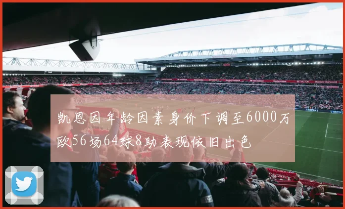 凯恩因年龄因素身价下调至6000万欧56场64球8助表现依旧出色