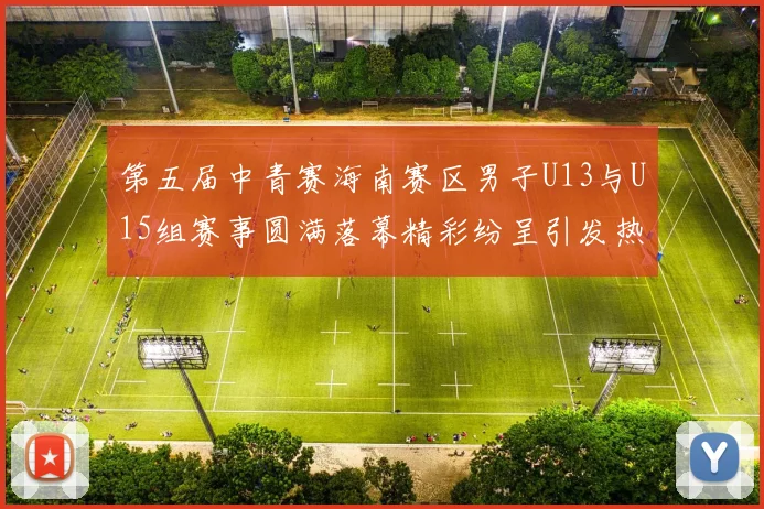 第五届中青赛海南赛区男子U13与U15组赛事圆满落幕精彩纷呈引发热烈反响
