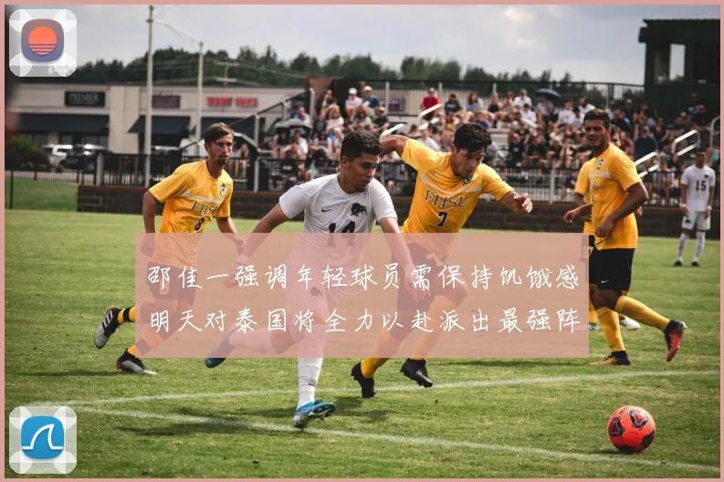 邵佳一强调年轻球员需保持饥饿感明天对泰国将全力以赴派出最强阵容