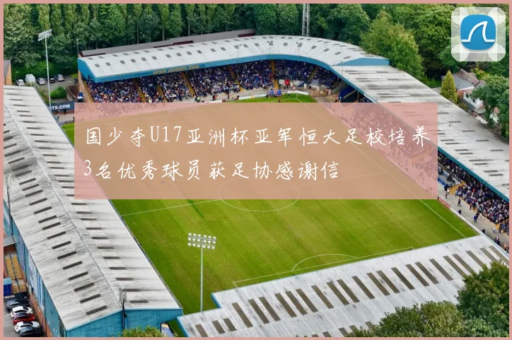 国少夺U17亚洲杯亚军恒大足校培养3名优秀球员获足协感谢信