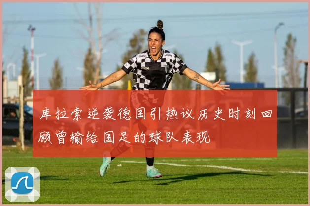 库拉索逆袭德国引热议历史时刻回顾曾输给国足的球队表现