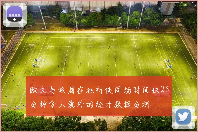 欧文与浓眉在独行侠同场时间仅25分钟令人意外的统计数据分析