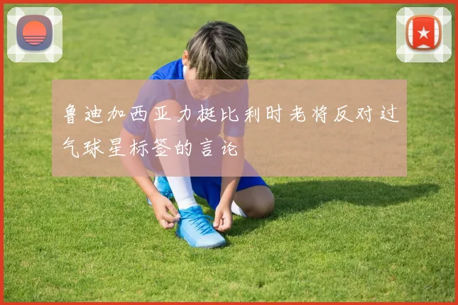 鲁迪加西亚力挺比利时老将反对过气球星标签的言论