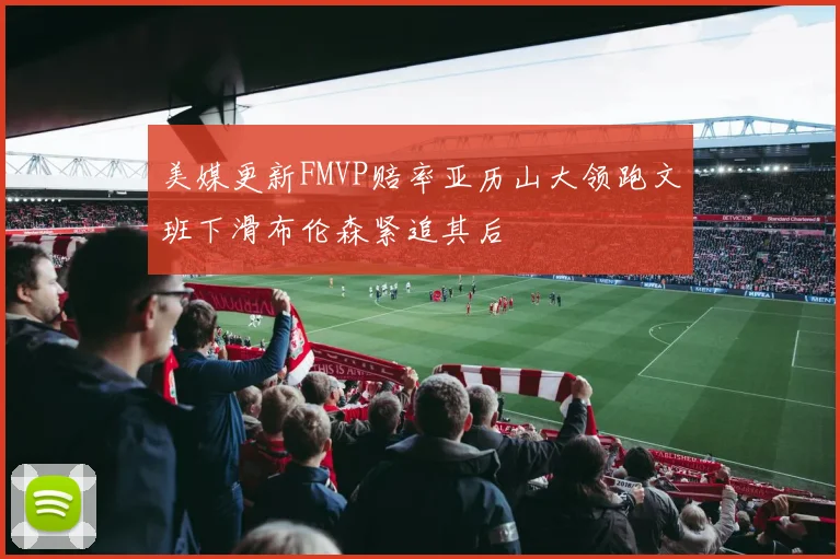 美媒更新FMVP赔率亚历山大领跑文班下滑布伦森紧追其后