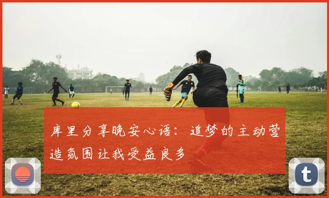 库里分享晚安心语：追梦的主动营造氛围让我受益良多