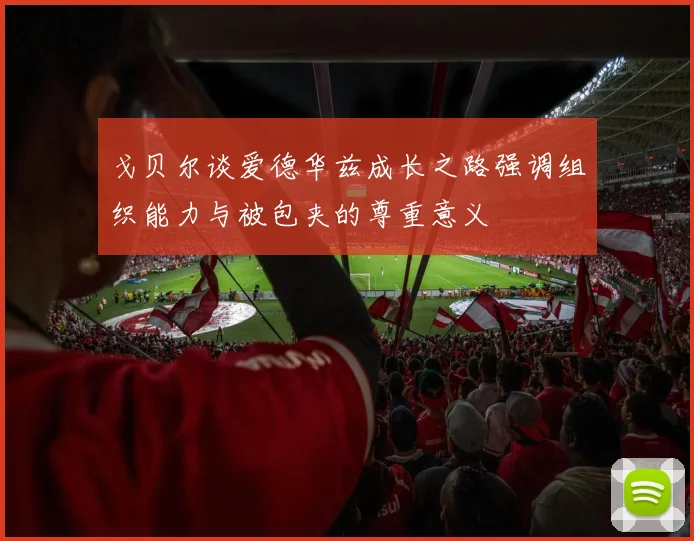 戈贝尔谈爱德华兹成长之路强调组织能力与被包夹的尊重意义