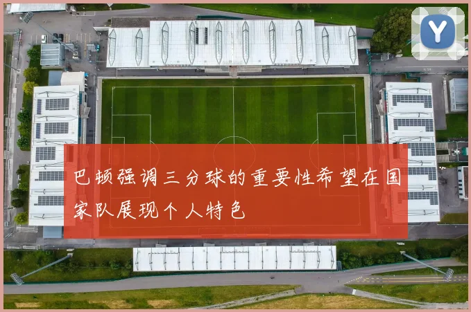 巴顿强调三分球的重要性希望在国家队展现个人特色