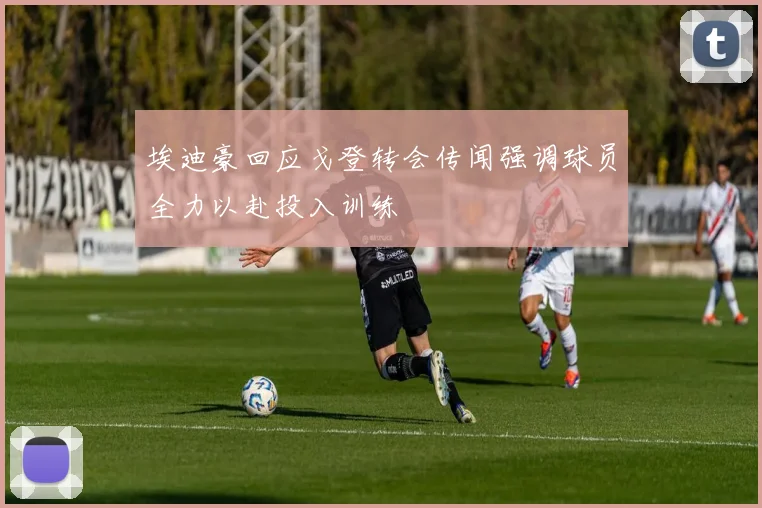 埃迪豪回应戈登转会传闻强调球员全力以赴投入训练
