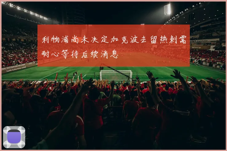 利物浦尚未决定加克波去留热刺需耐心等待后续消息
