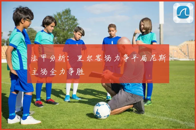 法甲分析：里尔客场力争平局尼斯主场全力争胜
