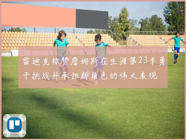 雷迪克称赞詹姆斯在生涯第23季勇于挑战并承担新角色的伟大表现