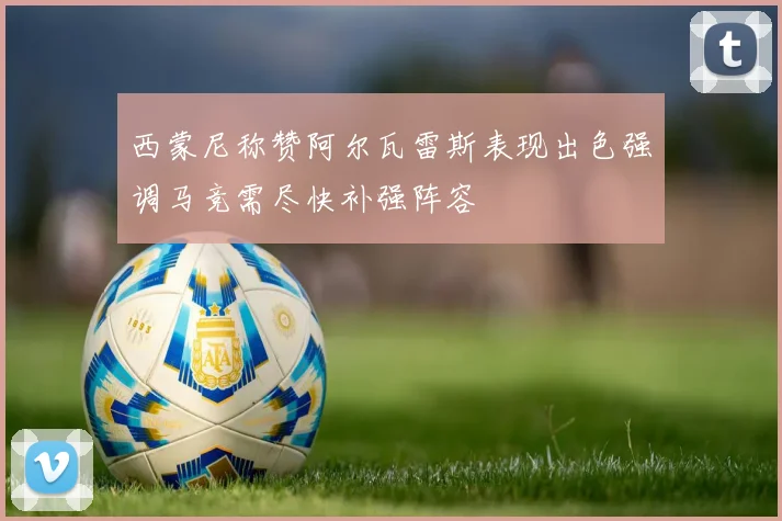 西蒙尼称赞阿尔瓦雷斯表现出色强调马竞需尽快补强阵容