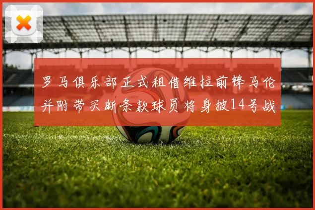 罗马俱乐部正式租借维拉前锋马伦并附带买断条款球员将身披14号战袍