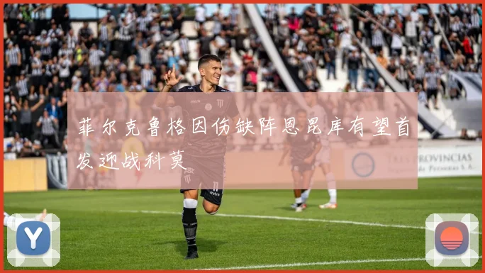 菲尔克鲁格因伤缺阵恩昆库有望首发迎战科莫
