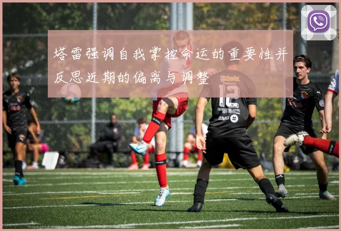 塔雷强调自我掌控命运的重要性并反思近期的偏离与调整