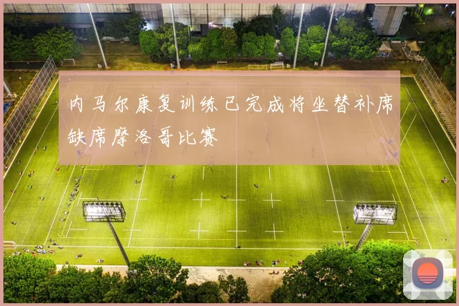 内马尔康复训练已完成将坐替补席缺席摩洛哥比赛