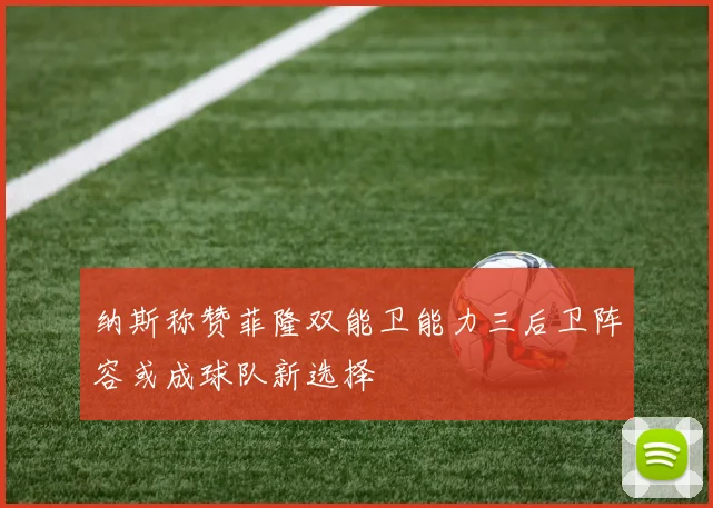 纳斯称赞菲隆双能卫能力三后卫阵容或成球队新选择