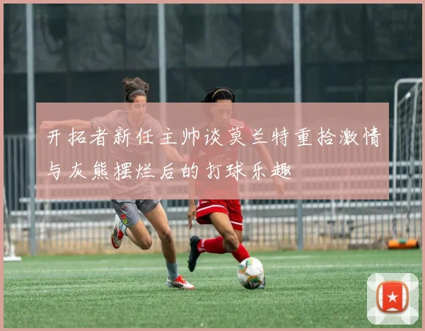 开拓者新任主帅谈莫兰特重拾激情与灰熊摆烂后的打球乐趣