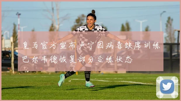 皇马官方宣布卢宁因病毒缺席训练巴尔韦德恢复部分合练状态